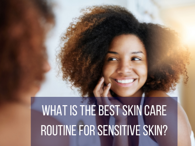 What is the Best Skin Care Routine for Sensitive Skin?